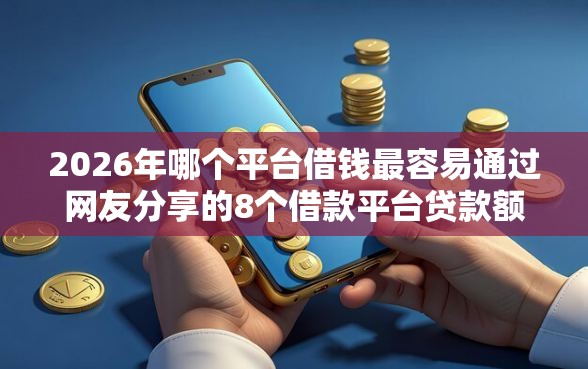 2026年哪个平台借钱最容易通过网友分享的8个借款平台贷款额度高我觉得不错! 2026年哪个平台借钱最容易通过网友分享的8个借款平台贷款额度高我觉得不错!