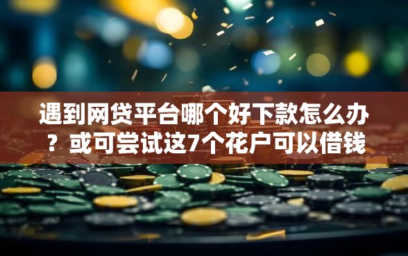 遇到网贷平台哪个好下款怎么办?或可尝试这7个花户可以借钱的软件 遇到网贷平台哪个好下款怎么办?或可尝试这7个花户可以借钱的软件