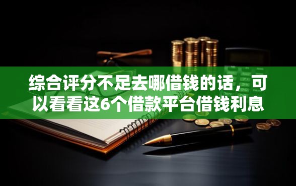 综合评分不足去哪借钱的话,可以看看这6个借款平台借钱利息最低 综合评分不足去哪借钱的话,可以看看这6个借款平台借钱利息最低