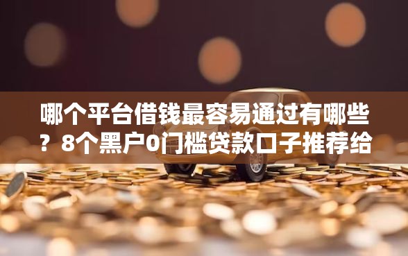哪个平台借钱最容易通过有哪些?8个黑户0门槛贷款口子推荐给你 哪个平台借钱最容易通过有哪些?8个黑户0门槛贷款口子推荐给你