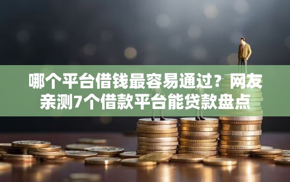 哪个平台借钱最容易通过?网友亲测7个借款平台能贷款盘点 哪个平台借钱最容易通过?网友亲测7个借款平台能贷款盘点