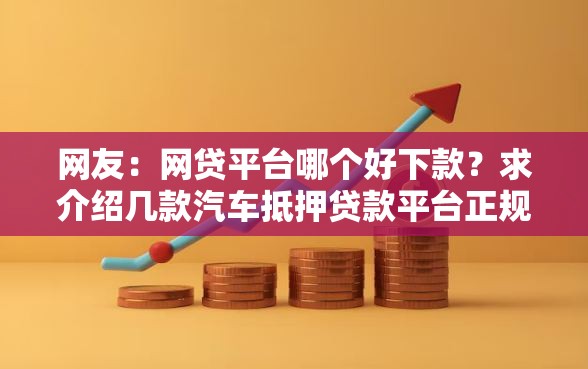 网友:网贷平台哪个好下款?求介绍几款汽车抵押贷款平台正规 网友:网贷平台哪个好下款?求介绍几款汽车抵押贷款平台正规