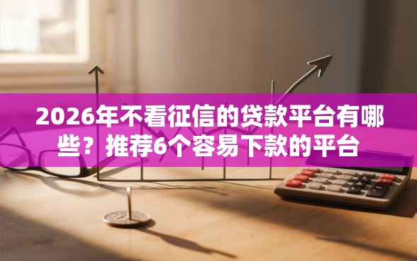 2026年不看征信的贷款平台有哪些?推荐6个容易下款的平台 2026年不看征信的贷款平台有哪些?推荐6个容易下款的平台