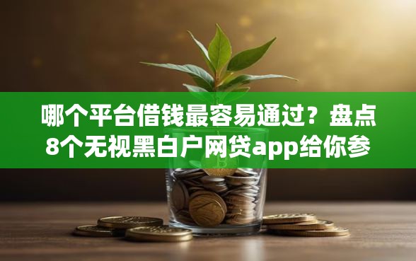 哪个平台借钱最容易通过?盘点8个无视黑白户网贷app给你参考 哪个平台借钱最容易通过?盘点8个无视黑白户网贷app给你参考
