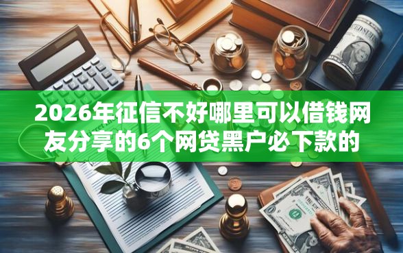 2026年征信不好哪里可以借钱网友分享的6个网贷黑户必下款的口子我觉得不错！