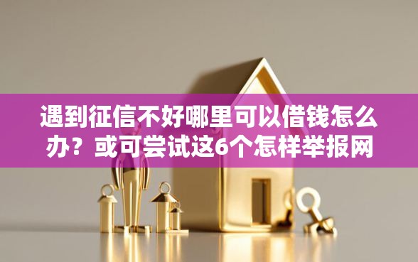 遇到征信不好哪里可以借钱怎么办?或可尝试这6个怎样举报网贷平台 遇到征信不好哪里可以借钱怎么办?或可尝试这6个怎样举报网贷平台