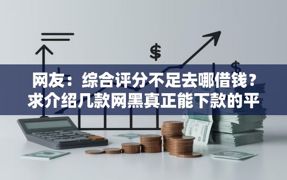 网友:综合评分不足去哪借钱?求介绍几款网黑真正能下款的平台 网友:综合评分不足去哪借钱?求介绍几款网黑真正能下款的平台
