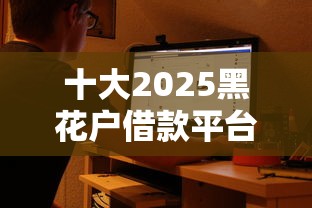 十大2025黑花户借款平台盘点,解决正规借款平台有哪些的问题 十大2025黑花户借款平台盘点,解决正规借款平台有哪些的问题