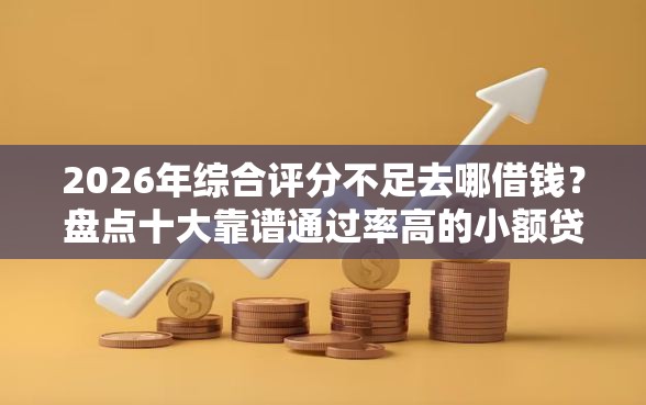 2026年综合评分不足去哪借钱?盘点十大靠谱通过率高的小额贷款平台 2026年综合评分不足去哪借钱?盘点十大靠谱通过率高的小额贷款平台
