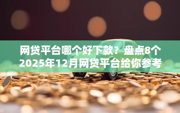 网贷平台哪个好下款?盘点8个2025年12月网贷平台给你参考 网贷平台哪个好下款?盘点8个2025年12月网贷平台给你参考