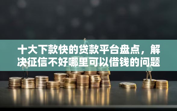 十大下款快的贷款平台盘点,解决征信不好哪里可以借钱的问题 十大下款快的贷款平台盘点,解决征信不好哪里可以借钱的问题