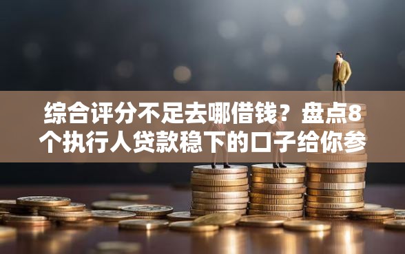 综合评分不足去哪借钱?盘点8个执行人贷款稳下的口子给你参考 综合评分不足去哪借钱?盘点8个执行人贷款稳下的口子给你参考