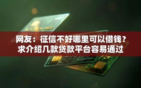 网友:征信不好哪里可以借钱?求介绍几款贷款平台容易通过 网友:征信不好哪里可以借钱?求介绍几款贷款平台容易通过