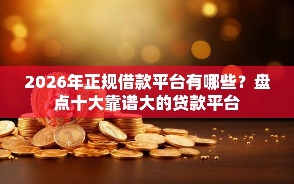 2026年正规借款平台有哪些?盘点十大靠谱大的贷款平台 2026年正规借款平台有哪些?盘点十大靠谱大的贷款平台