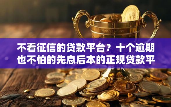 不看征信的贷款平台?十个逾期也不怕的先息后本的正规贷款平台 不看征信的贷款平台?十个逾期也不怕的先息后本的正规贷款平台