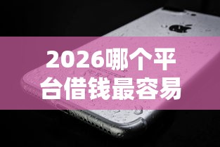 2026哪个平台借钱最容易通过,差8千元就选这7个平台 2026哪个平台借钱最容易通过,差8千元就选这7个平台