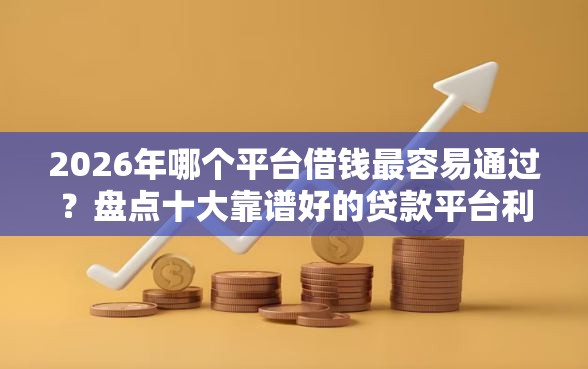 2026年哪个平台借钱最容易通过?盘点十大靠谱好的贷款平台利息低 2026年哪个平台借钱最容易通过?盘点十大靠谱好的贷款平台利息低