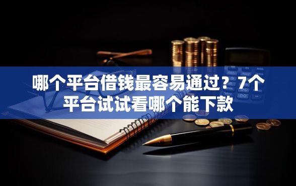 哪个平台借钱最容易通过?7个平台试试看哪个能下款 哪个平台借钱最容易通过?7个平台试试看哪个能下款