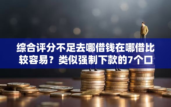 综合评分不足去哪借钱在哪借比较容易？类似强制下款的7个口子参考