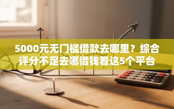 5000元无门槛借款去哪里？综合评分不足去哪借钱看这5个平台
