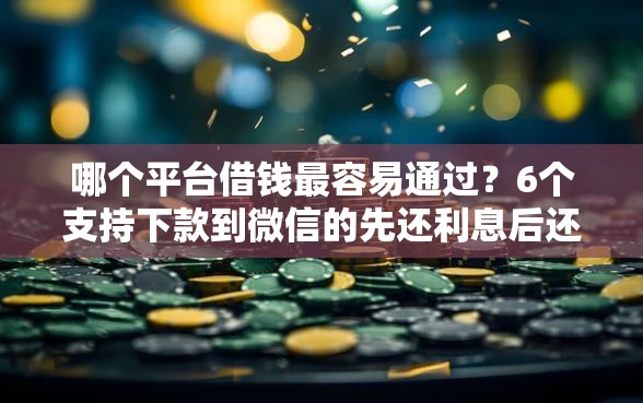 哪个平台借钱最容易通过？6个支持下款到微信的先还利息后还本金的贷款平台