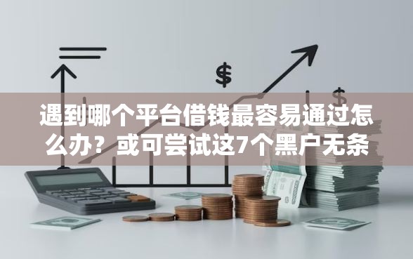 遇到哪个平台借钱最容易通过怎么办？或可尝试这7个黑户无条件下款的口子