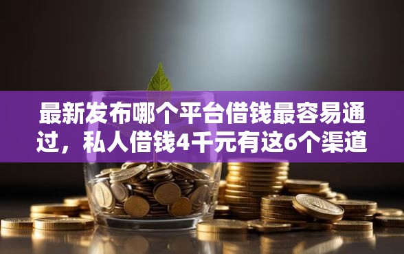最新发布哪个平台借钱最容易通过,私人借钱4千元有这6个渠道 最新发布哪个平台借钱最容易通过,私人借钱4千元有这6个渠道