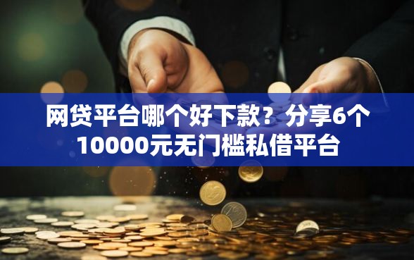 网贷平台哪个好下款?分享6个10000元无门槛私借平台 网贷平台哪个好下款?分享6个10000元无门槛私借平台