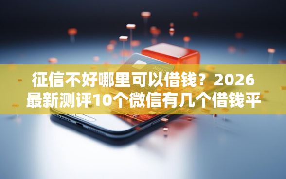 征信不好哪里可以借钱?2026最新测评10个微信有几个借钱平台 征信不好哪里可以借钱?2026最新测评10个微信有几个借钱平台