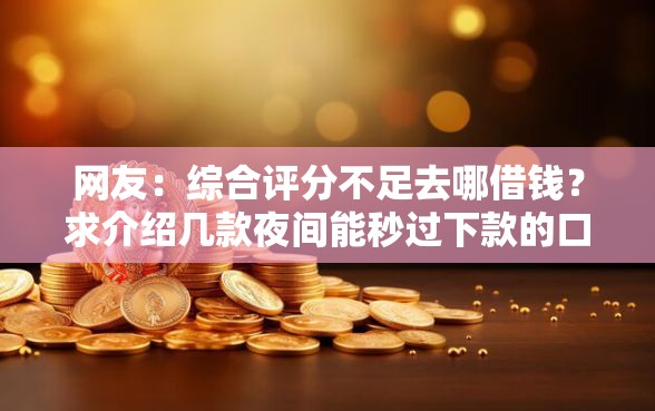 网友:综合评分不足去哪借钱?求介绍几款夜间能秒过下款的口子 网友:综合评分不足去哪借钱?求介绍几款夜间能秒过下款的口子