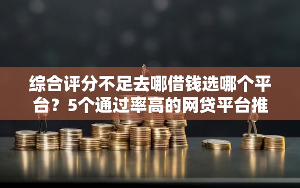 综合评分不足去哪借钱选哪个平台?5个通过率高的网贷平台推荐 综合评分不足去哪借钱选哪个平台?5个通过率高的网贷平台推荐
