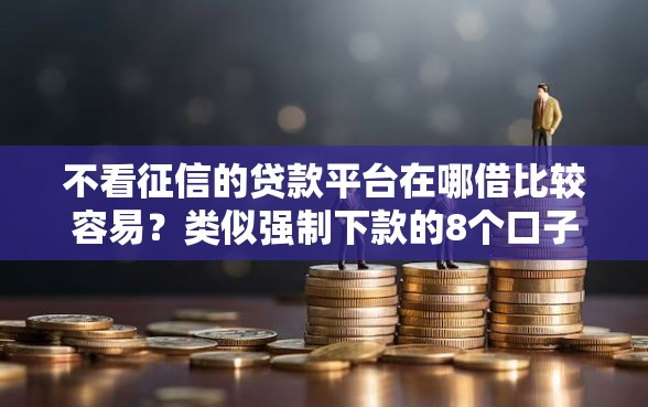不看征信的贷款平台在哪借比较容易?类似强制下款的8个口子参考 不看征信的贷款平台在哪借比较容易?类似强制下款的8个口子参考