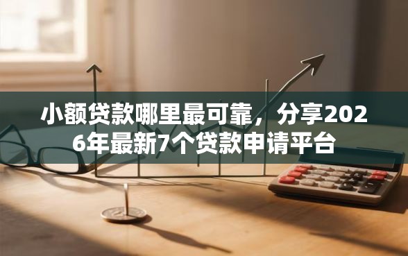 小额贷款哪里最可靠,分享2026年最新7个贷款申请平台 小额贷款哪里最可靠,分享2026年最新7个贷款申请平台