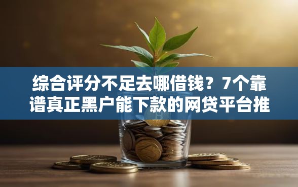 综合评分不足去哪借钱?7个靠谱真正黑户能下款的网贷平台推荐 综合评分不足去哪借钱?7个靠谱真正黑户能下款的网贷平台推荐