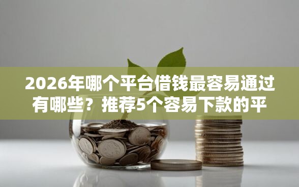 2026年哪个平台借钱最容易通过有哪些?推荐5个容易下款的平台 2026年哪个平台借钱最容易通过有哪些?推荐5个容易下款的平台