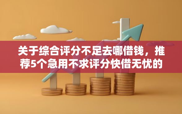 关于综合评分不足去哪借钱,推荐5个急用不求评分快借无忧的软件给你 关于综合评分不足去哪借钱,推荐5个急用不求评分快借无忧的软件给你
