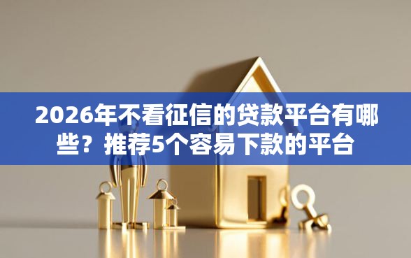 2026年不看征信的贷款平台有哪些?推荐5个容易下款的平台 2026年不看征信的贷款平台有哪些?推荐5个容易下款的平台