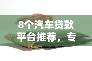 8个汽车贷款平台推荐，专为攻克急用钱哪里可以快速借到难题