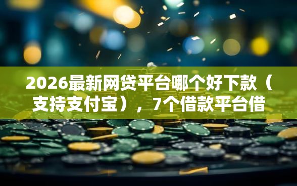 2026最新网贷平台哪个好下款（支持支付宝），7个借款平台借钱好无私分享