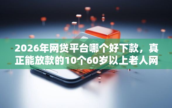 2026年网贷平台哪个好下款,真正能放款的10个60岁以上老人网贷口子推荐 2026年网贷平台哪个好下款,真正能放款的10个60岁以上老人网贷口子推荐