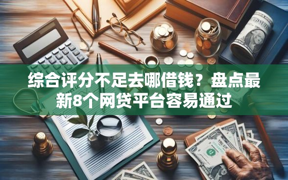 综合评分不足去哪借钱?盘点最新8个网贷平台容易通过 综合评分不足去哪借钱?盘点最新8个网贷平台容易通过