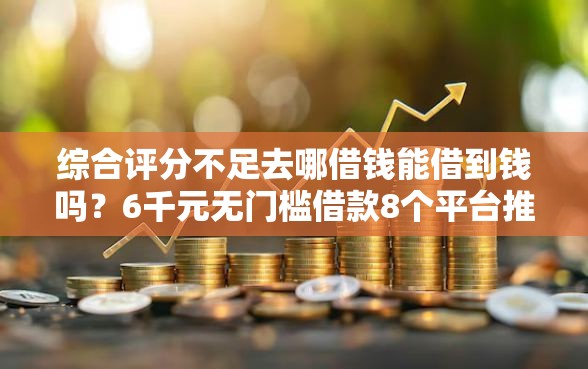 综合评分不足去哪借钱能借到钱吗?6千元无门槛借款8个平台推荐 综合评分不足去哪借钱能借到钱吗?6千元无门槛借款8个平台推荐