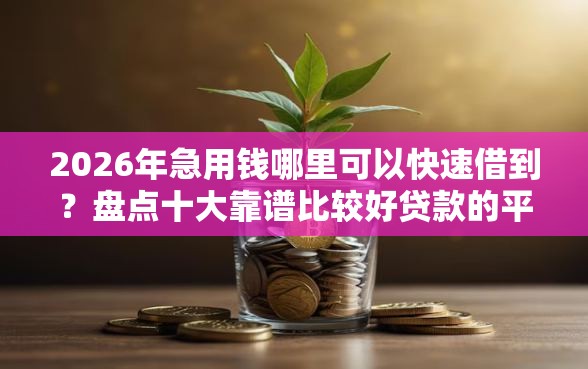 2026年急用钱哪里可以快速借到?盘点十大靠谱比较好贷款的平台 2026年急用钱哪里可以快速借到?盘点十大靠谱比较好贷款的平台