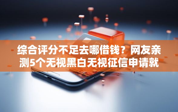 综合评分不足去哪借钱?网友亲测5个无视黑白无视征信申请就下款的平台盘点 综合评分不足去哪借钱?网友亲测5个无视黑白无视征信申请就下款的平台盘点