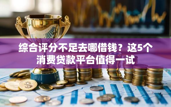综合评分不足去哪借钱?这5个消费贷款平台值得一试 综合评分不足去哪借钱?这5个消费贷款平台值得一试