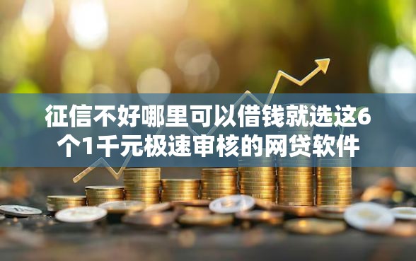 征信不好哪里可以借钱就选这6个1千元极速审核的网贷软件 征信不好哪里可以借钱就选这6个1千元极速审核的网贷软件