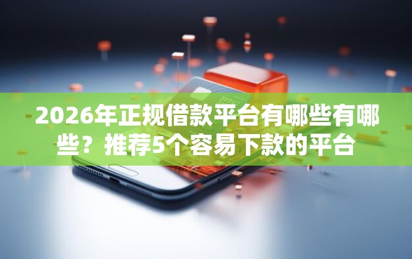 2026年正规借款平台有哪些有哪些?推荐5个容易下款的平台 2026年正规借款平台有哪些有哪些?推荐5个容易下款的平台