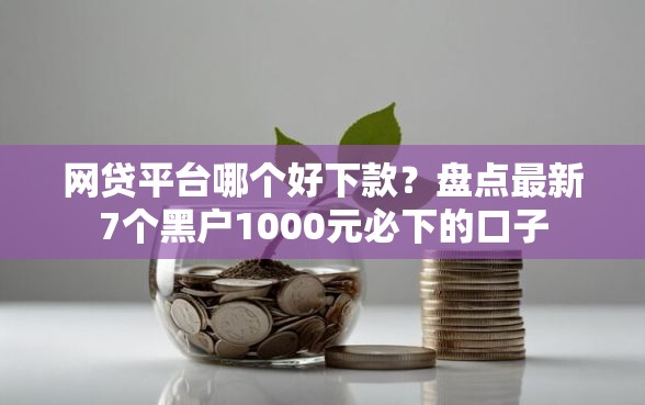 网贷平台哪个好下款?盘点最新7个黑户1000元必下的口子 网贷平台哪个好下款?盘点最新7个黑户1000元必下的口子