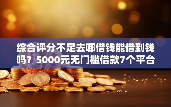 综合评分不足去哪借钱能借到钱吗?5000元无门槛借款7个平台推荐 综合评分不足去哪借钱能借到钱吗?5000元无门槛借款7个平台推荐