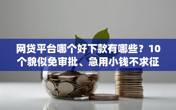网贷平台哪个好下款有哪些?10个貌似免审批、急用小钱不求征信流水轻松贷的app合集 网贷平台哪个好下款有哪些?10个貌似免审批、急用小钱不求征信流水轻松贷的app合集